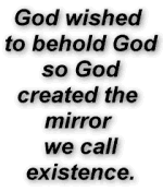 God wished 
to behold God,
so God
created the 
mirror 
we call
existence.