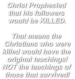 Christ Prophecied 
that his followers 
would be KILLED.
 
That means the 
Christians who were
killed would have the 
original teachings!
NOT the teachings of 
those that survived!