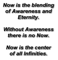 Now is the blending of Awareness and Eternity. Without Awareness there is no Now. Now is the center of all Infinities.