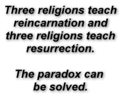 Three religions teach reincarnation and three religions teach resurrection. The paradox can be solved.