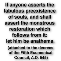 If anyone asserts the fabulous preexistence of souls, and shall assert the monstrous restoration which follows from it: let him be anathema.